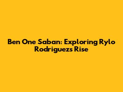 Ben One Saban: Exploring Rylo Rodriguez's Rise